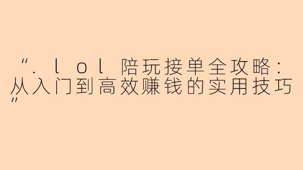 “.lol陪玩接单全攻略：从入门到高效赚钱的实用技巧”