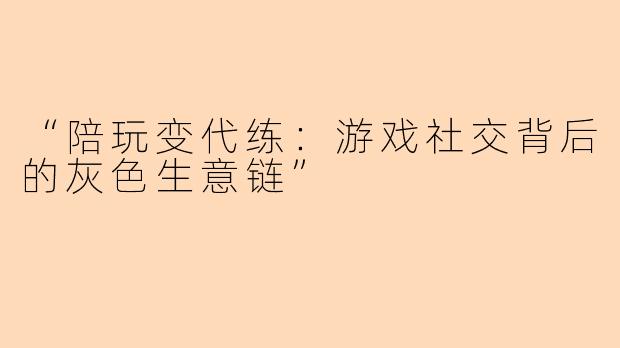 “陪玩变代练：游戏社交背后的灰色生意链”