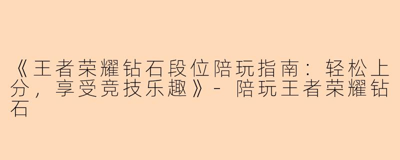 《王者荣耀钻石段位陪玩指南：轻松上分，享受竞技乐趣》-陪玩王者荣耀钻石