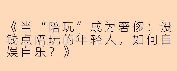 《当“陪玩”成为奢侈:没钱点陪玩的年轻人,如何自娱自乐?》