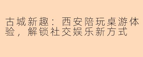 古城新趣：西安陪玩桌游体验，解锁社交娱乐新方式