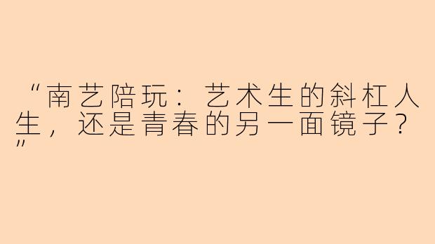 “南艺陪玩：艺术生的斜杠人生，还是青春的另一面镜子？”