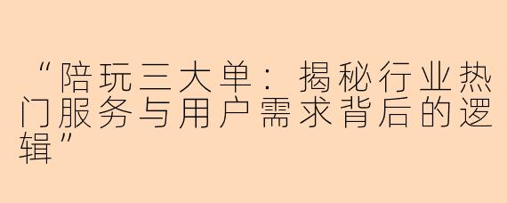 “陪玩三大单：揭秘行业热门服务与用户需求背后的逻辑”