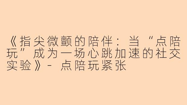 《指尖微颤的陪伴：当“点陪玩”成为一场心跳加速的社交实验》-点陪玩紧张