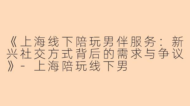 《上海线下陪玩男伴服务：新兴社交方式背后的需求与争议》-上海陪玩线下男