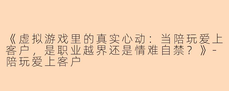 《虚拟游戏里的真实心动：当陪玩爱上客户，是职业越界还是情难自禁？》-陪玩爱上客户