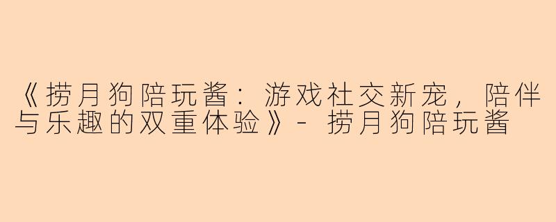 《捞月狗陪玩酱：游戏社交新宠，陪伴与乐趣的双重体验》-捞月狗陪玩酱