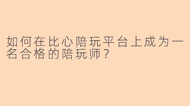 如何在比心陪玩平台上成为一名合格的陪玩师？