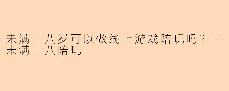 未满十八岁可以做线上游戏陪玩吗？-未满十八陪玩
