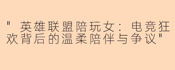 "英雄联盟陪玩女:电竞狂欢背后的温柔陪伴与争议"
