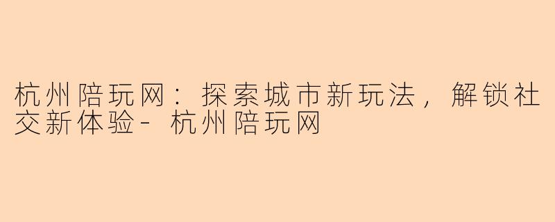 杭州陪玩网：探索城市新玩法，解锁社交新体验-杭州陪玩网