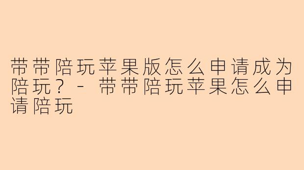带带陪玩苹果版怎么申请成为陪玩？-带带陪玩苹果怎么申请陪玩