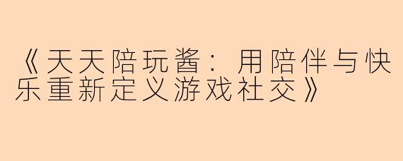 《天天陪玩酱：用陪伴与快乐重新定义游戏社交》