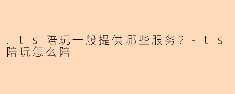 .ts陪玩一般提供哪些服务?