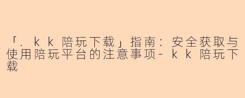 「.kk陪玩下载」指南:安全获取与使用陪玩平台的注意事项