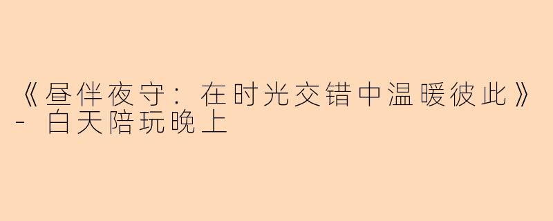 《昼伴夜守：在时光交错中温暖彼此》-白天陪玩晚上