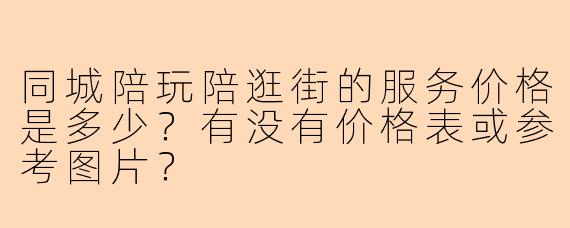同城陪玩陪逛街的服务价格是多少？有没有价格表或参考图片？
