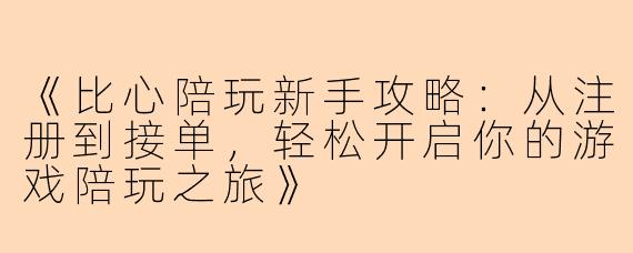 《比心陪玩新手攻略：从注册到接单，轻松开启你的游戏陪玩之旅》