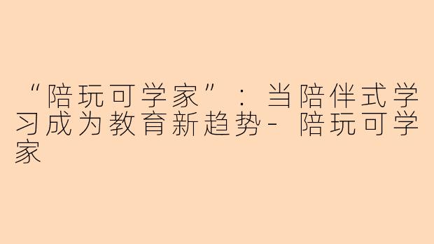 “陪玩可学家”：当陪伴式学习成为教育新趋势-陪玩可学家