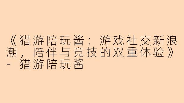 《猎游陪玩酱：游戏社交新浪潮，陪伴与竞技的双重体验》-猎游陪玩酱