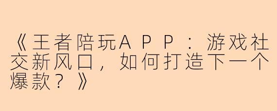 《王者陪玩APP：游戏社交新风口，如何打造下一个爆款？》