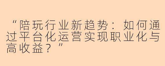 “陪玩行业新趋势：如何通过平台化运营实现职业化与高收益？”
