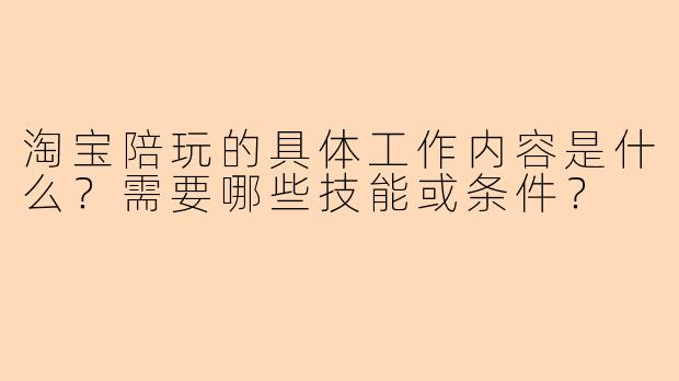 淘宝陪玩的具体工作内容是什么？需要哪些技能或条件？
