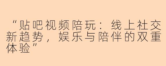 “贴吧视频陪玩：线上社交新趋势，娱乐与陪伴的双重体验”