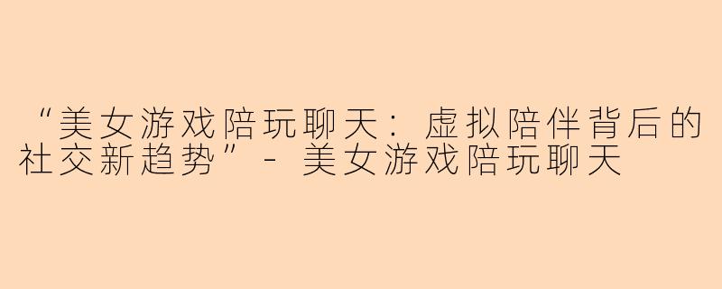 “美女游戏陪玩聊天：虚拟陪伴背后的社交新趋势”-美女游戏陪玩聊天