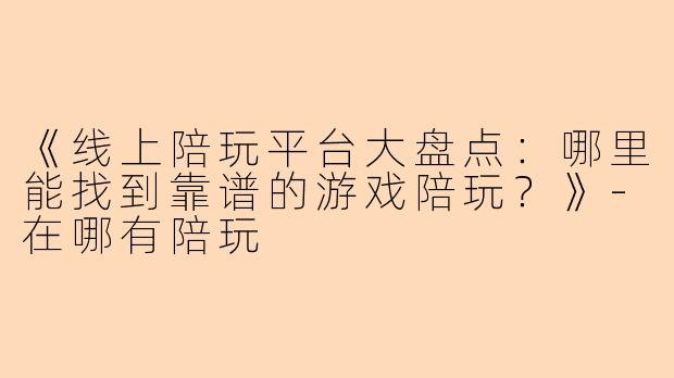《线上陪玩平台大盘点:哪里能找到靠谱的游戏陪玩?》