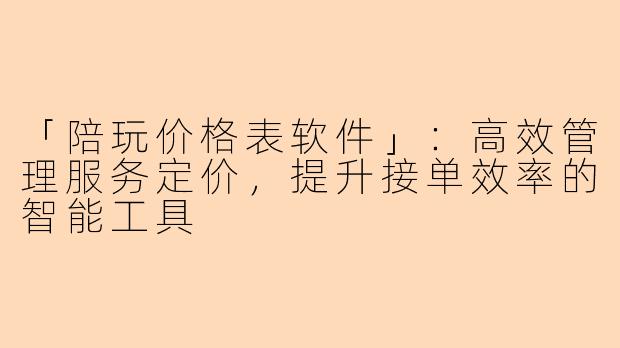 「陪玩价格表软件」：高效管理服务定价，提升接单效率的智能工具