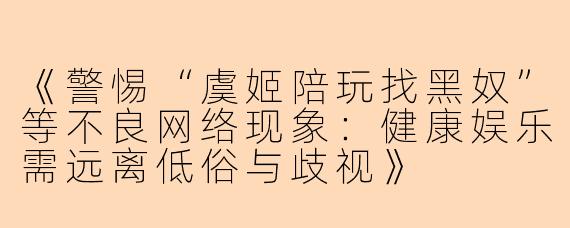 《警惕“虞姬陪玩找黑奴”等不良网络现象：健康娱乐需远离低俗与歧视》