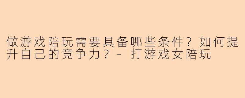 做游戏陪玩需要具备哪些条件？如何提升自己的竞争力？-打游戏女陪玩