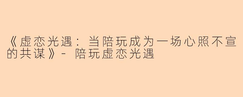 《虚恋光遇：当陪玩成为一场心照不宣的共谋》-陪玩虚恋光遇