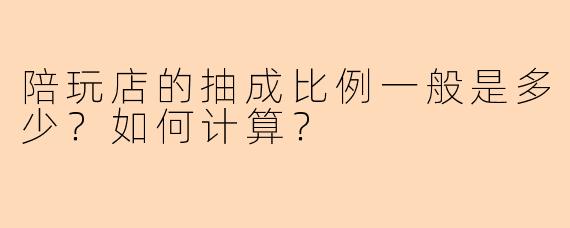 陪玩店的抽成比例一般是多少？如何计算？