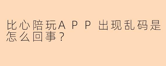 比心陪玩APP出现乱码是怎么回事?