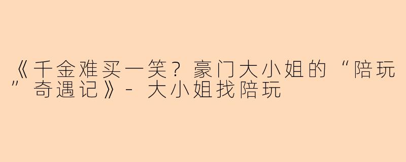 《千金难买一笑？豪门大小姐的“陪玩”奇遇记》-大小姐找陪玩