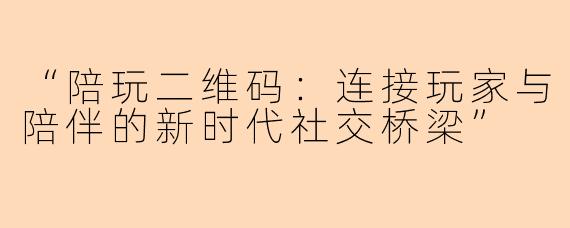 “陪玩二维码：连接玩家与陪伴的新时代社交桥梁”