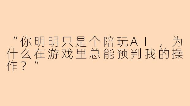 “你明明只是个陪玩AI，为什么在游戏里总能预判我的操作？”