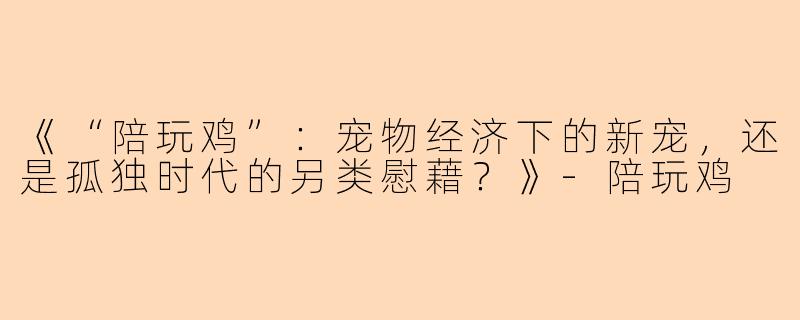 《“陪玩鸡”：宠物经济下的新宠，还是孤独时代的另类慰藉？》-陪玩鸡