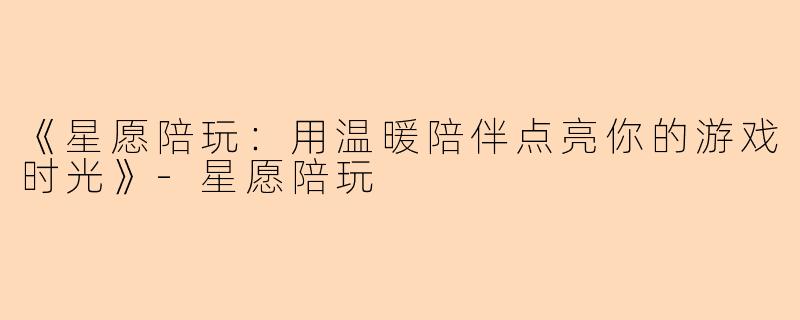 《星愿陪玩：用温暖陪伴点亮你的游戏时光》-星愿陪玩