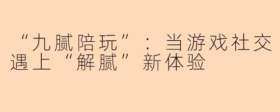 “九腻陪玩”:当游戏社交遇上“解腻”新体验
