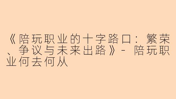 《陪玩职业的十字路口：繁荣、争议与未来出路》-陪玩职业何去何从