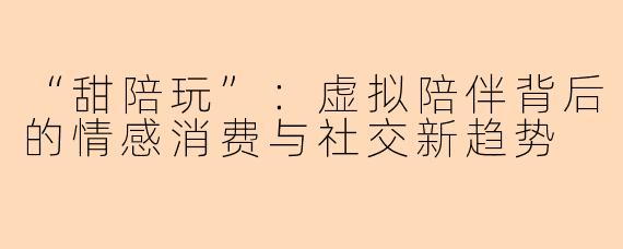 “甜陪玩”：虚拟陪伴背后的情感消费与社交新趋势
