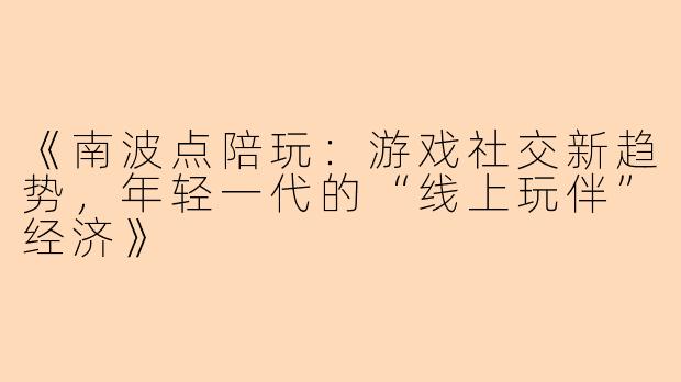 《南波点陪玩：游戏社交新趋势，年轻一代的“线上玩伴”经济》