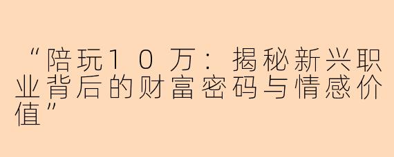 “陪玩10万：揭秘新兴职业背后的财富密码与情感价值”