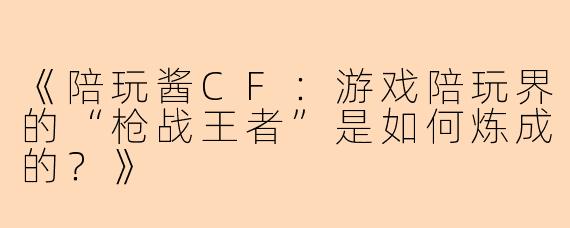 《陪玩酱CF：游戏陪玩界的“枪战王者”是如何炼成的？》