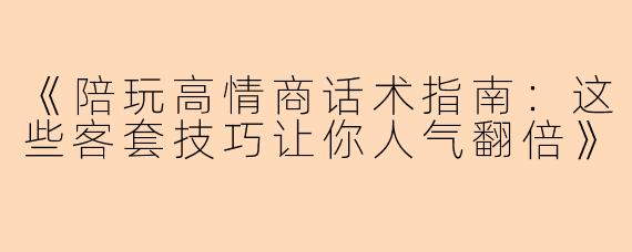 《陪玩高情商话术指南：这些客套技巧让你人气翻倍》
