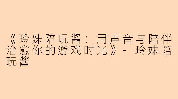 《玲妹陪玩酱：用声音与陪伴治愈你的游戏时光》-玲妹陪玩酱