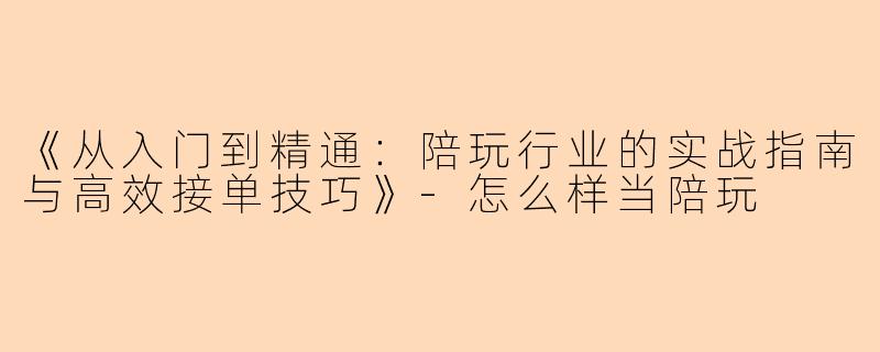 《从入门到精通：陪玩行业的实战指南与高效接单技巧》-怎么样当陪玩